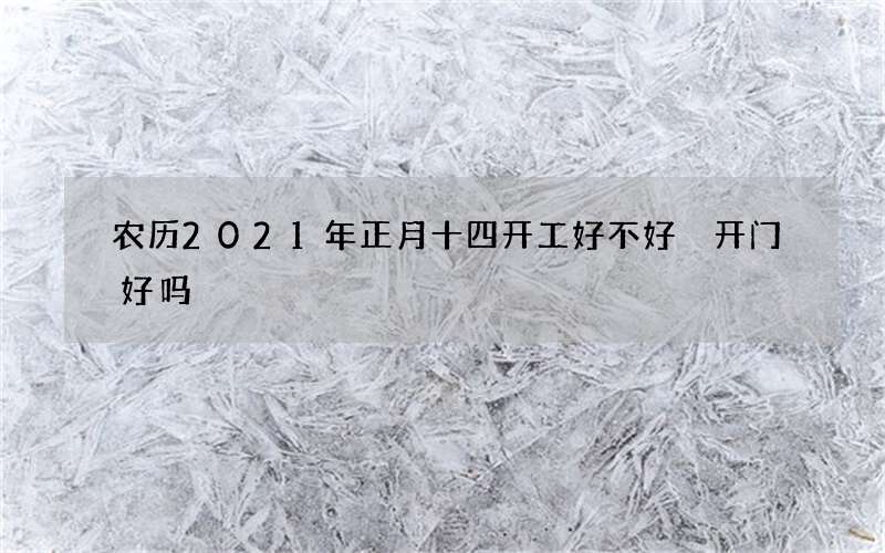农历2021年正月十四开工好不好 开门好吗